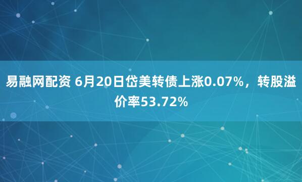 易融网配资 6月20日岱美转债上涨0.07%，转股溢价率53.72%