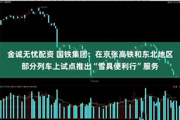 金诚无忧配资 国铁集团：在京张高铁和东北地区部分列车上试点推出“雪具便利行”服务