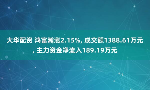 大华配资 鸿富瀚涨2.15%, 成交额1388.61万元, 主力资金净流入189.19万元